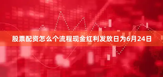 股票配资怎么个流程现金红利发放日为6月24日