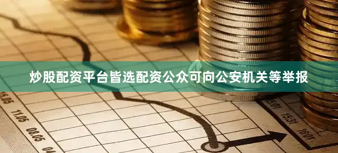 炒股配资平台皆选配资公众可向公安机关等举报