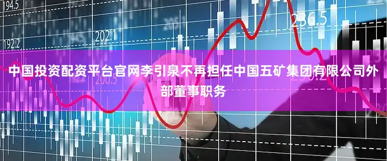 中国投资配资平台官网李引泉不再担任中国五矿集团有限公司外部董事职务