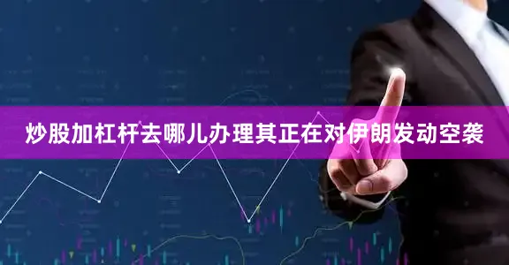 炒股加杠杆去哪儿办理其正在对伊朗发动空袭