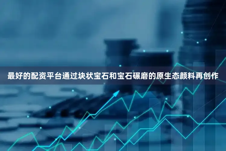 最好的配资平台通过块状宝石和宝石碾磨的原生态颜料再创作