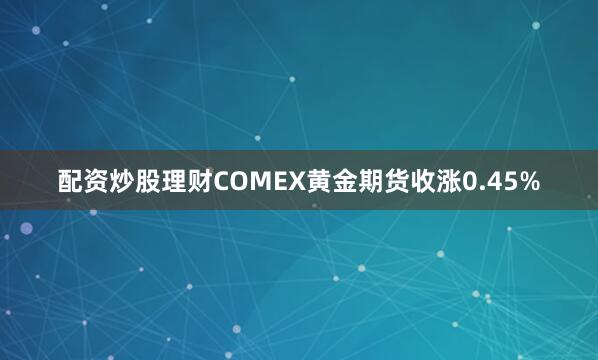 配资炒股理财COMEX黄金期货收涨0.45%