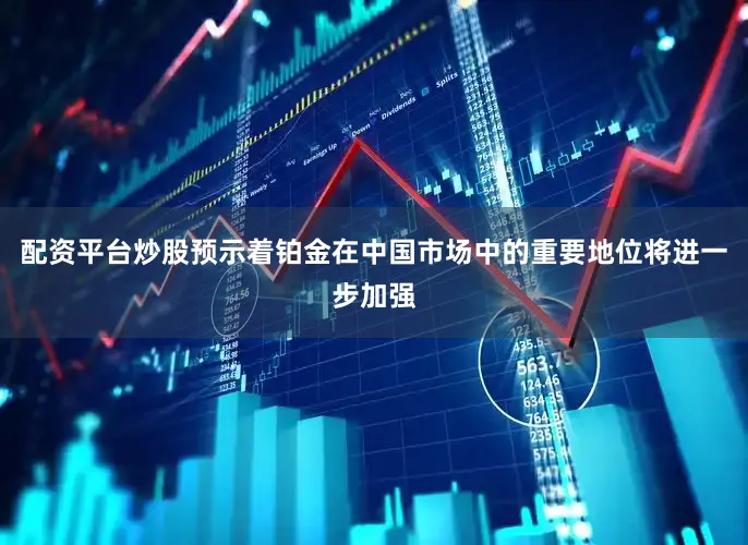 配资平台炒股预示着铂金在中国市场中的重要地位将进一步加强