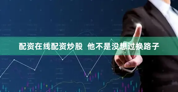 配资在线配资炒股  他不是没想过换路子