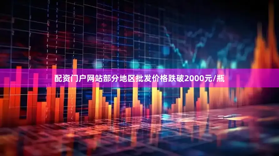 配资门户网站部分地区批发价格跌破2000元/瓶
