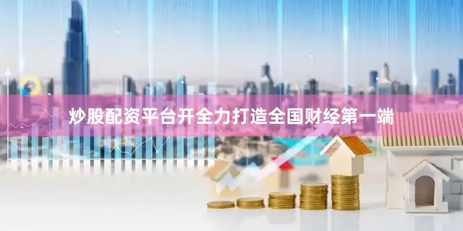 炒股配资平台开全力打造全国财经第一端