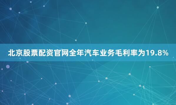 北京股票配资官网全年汽车业务毛利率为19.8%