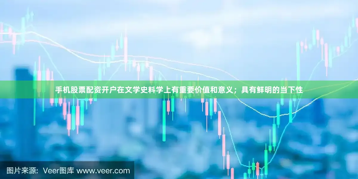 手机股票配资开户在文学史料学上有重要价值和意义；具有鲜明的当下性