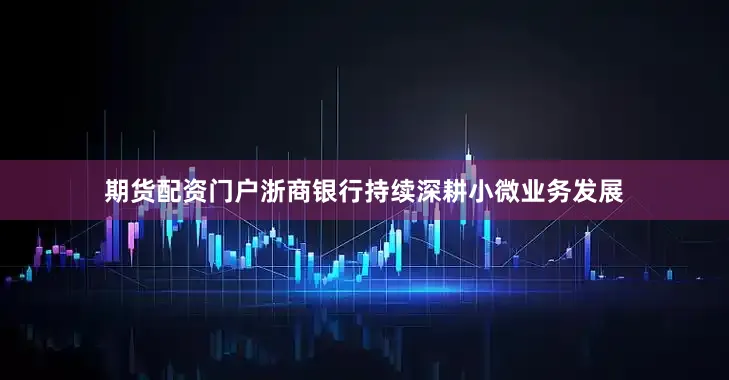 期货配资门户浙商银行持续深耕小微业务发展