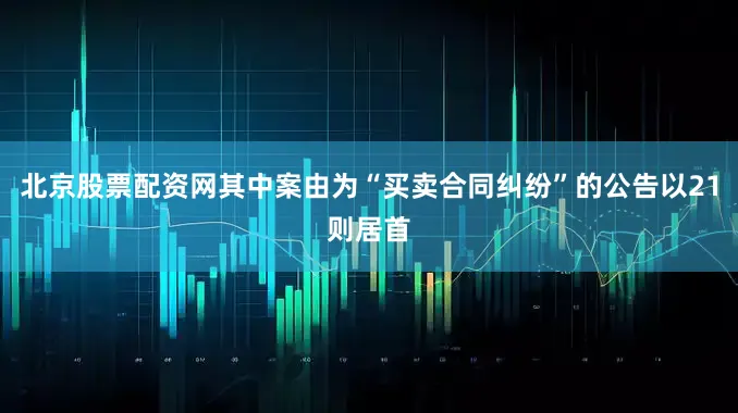 北京股票配资网其中案由为“买卖合同纠纷”的公告以21则居首
