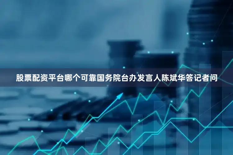 股票配资平台哪个可靠国务院台办发言人陈斌华答记者问