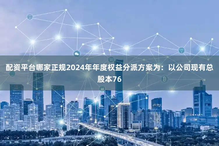 配资平台哪家正规2024年年度权益分派方案为：以公司现有总股本76
