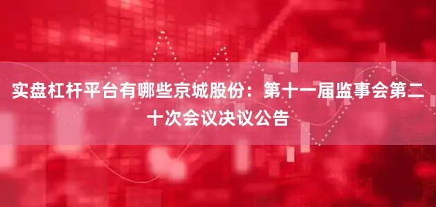 实盘杠杆平台有哪些京城股份：第十一届监事会第二十次会议决议公告