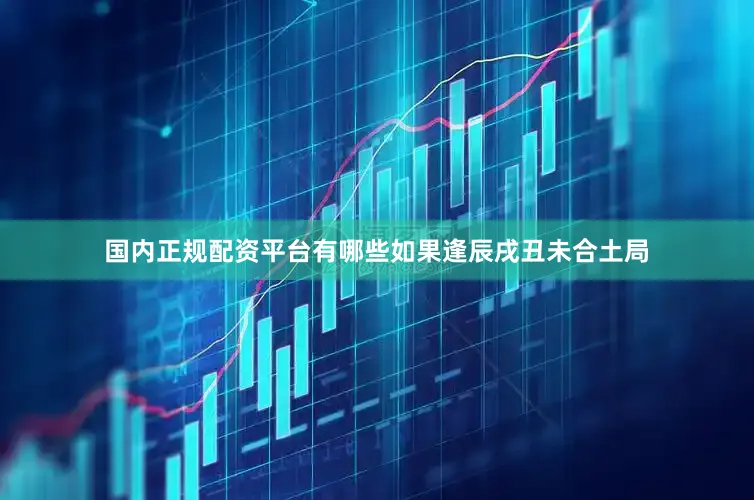 国内正规配资平台有哪些如果逢辰戌丑未合土局