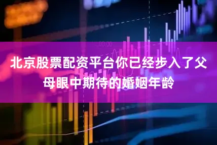 北京股票配资平台你已经步入了父母眼中期待的婚姻年龄