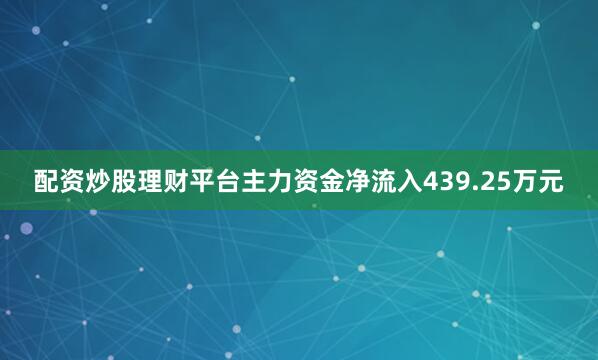 配资炒股理财平台主力资金净流入439.25万元