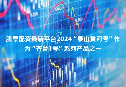 股票配资最新平台2024“泰山黄河号”作为“齐鲁1号”系列产品之一