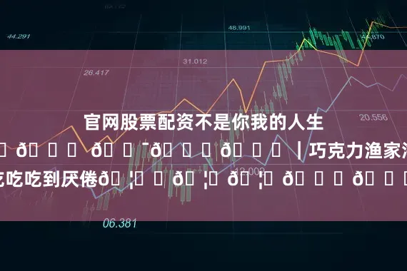 官网股票配资不是你我的人生📍 𝑾𝒆𝒊 𝑯𝒂𝒊｜巧克力渔家海鲜不断吃吃吃吃到厌倦🦀️🦐🦑🐚🐟发布于：江苏省
