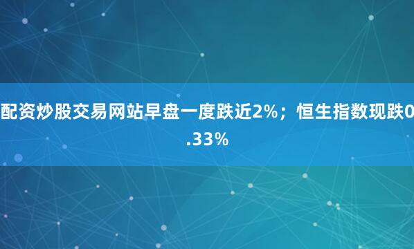 配资炒股交易网站早盘一度跌近2%；恒生指数现跌0.33%