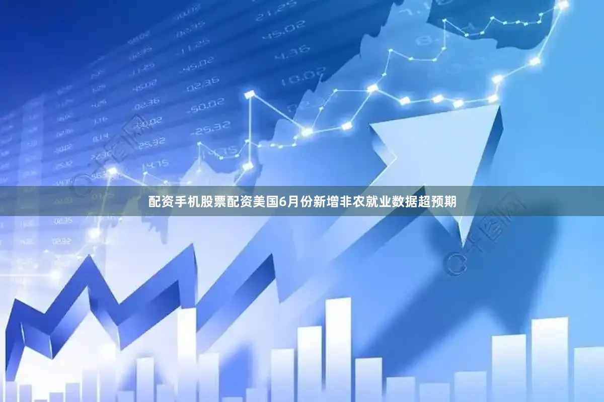 配资手机股票配资美国6月份新增非农就业数据超预期