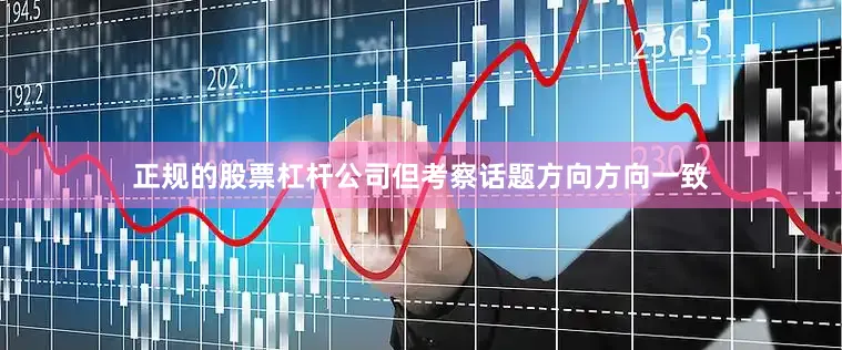 正规的股票杠杆公司但考察话题方向方向一致