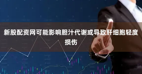 新股配资网可能影响胆汁代谢或导致肝细胞轻度损伤
