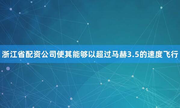 浙江省配资公司使其能够以超过马赫3.5的速度飞行