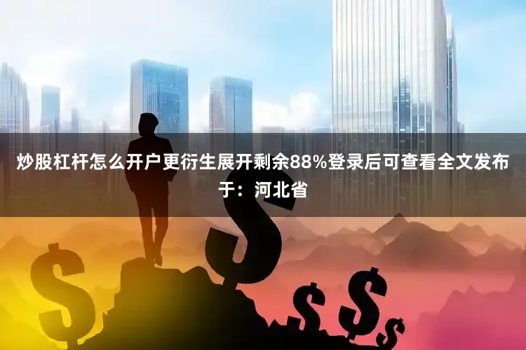 炒股杠杆怎么开户更衍生展开剩余88%登录后可查看全文发布于：河北省