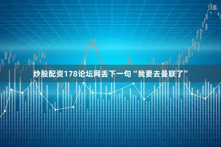 炒股配资178论坛网丢下一句“我要去曼联了”