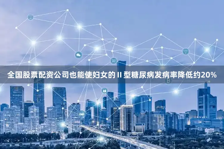 全国股票配资公司也能使妇女的Ⅱ型糖尿病发病率降低约20%