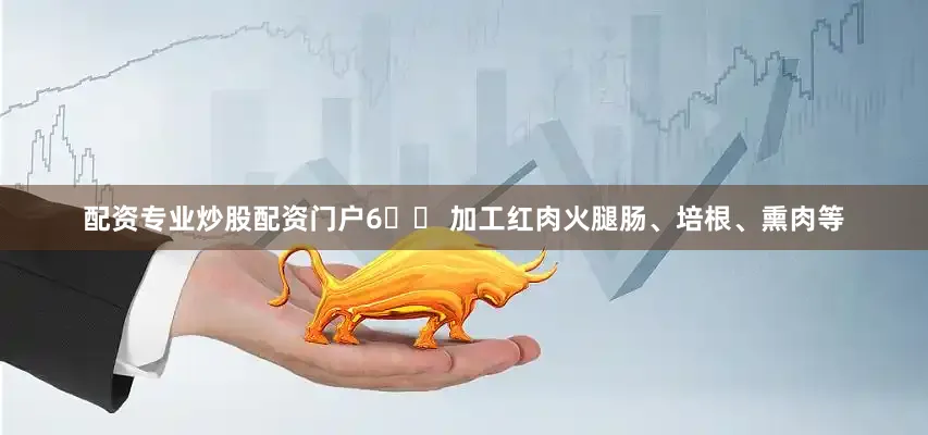 配资专业炒股配资门户6️⃣ 加工红肉火腿肠、培根、熏肉等