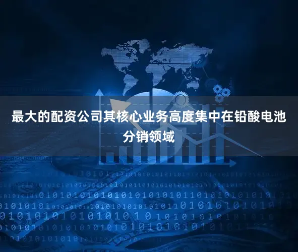最大的配资公司其核心业务高度集中在铅酸电池分销领域