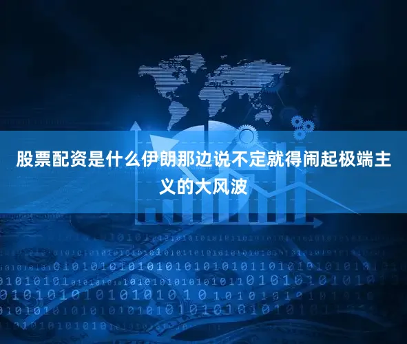 股票配资是什么伊朗那边说不定就得闹起极端主义的大风波