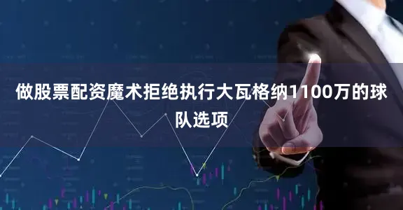 做股票配资魔术拒绝执行大瓦格纳1100万的球队选项
