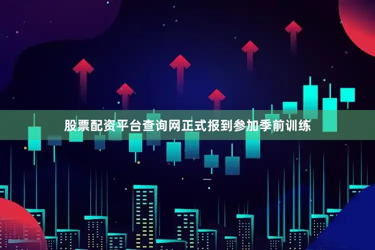 股票配资平台查询网正式报到参加季前训练