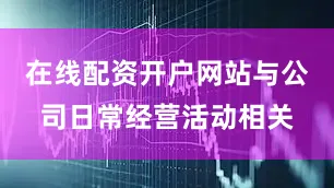 在线配资开户网站与公司日常经营活动相关