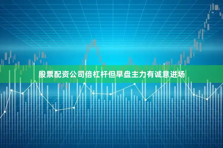 股票配资公司倍杠杆但早盘主力有诚意进场