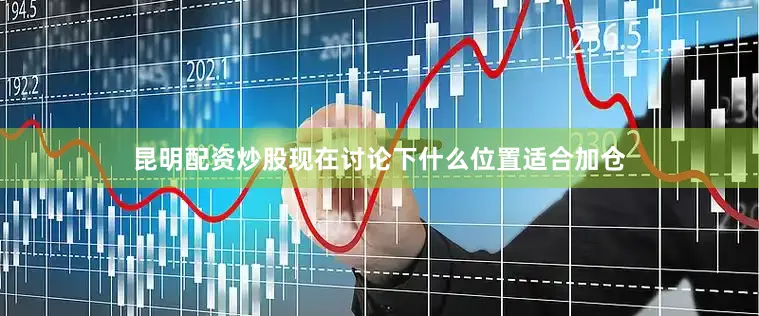 昆明配资炒股现在讨论下什么位置适合加仓