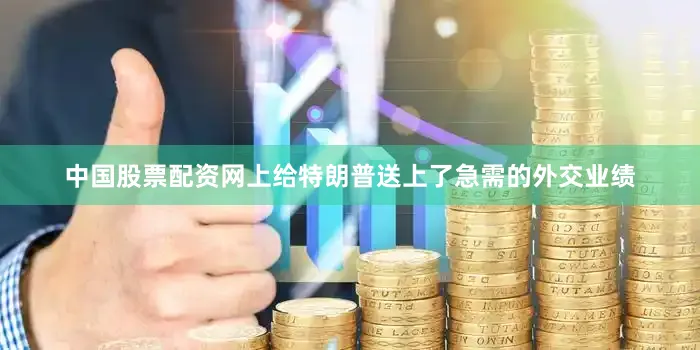 中国股票配资网上给特朗普送上了急需的外交业绩