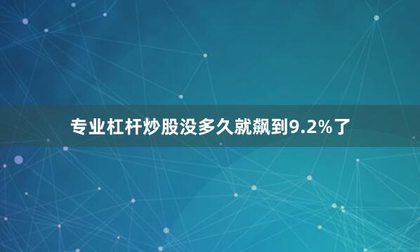 专业杠杆炒股没多久就飙到9.2%了