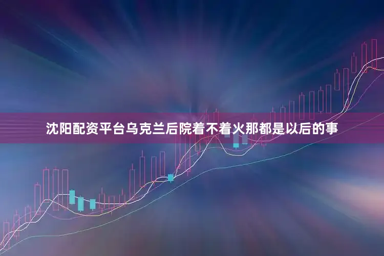 沈阳配资平台乌克兰后院着不着火那都是以后的事