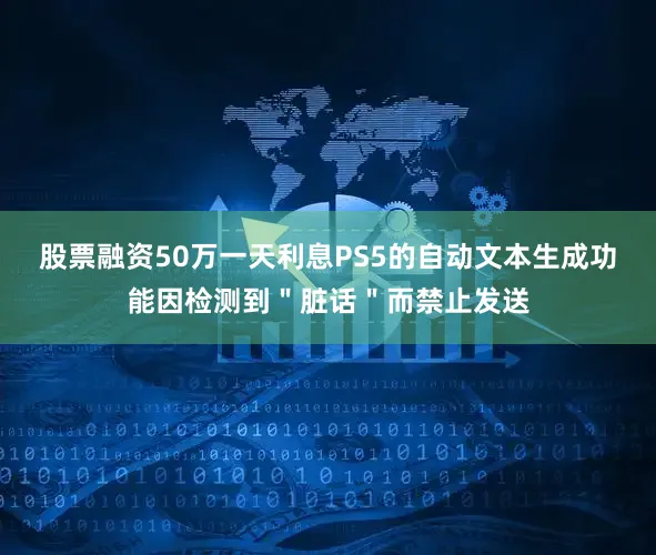 股票融资50万一天利息PS5的自动文本生成功能因检测到＂脏话＂而禁止发送
