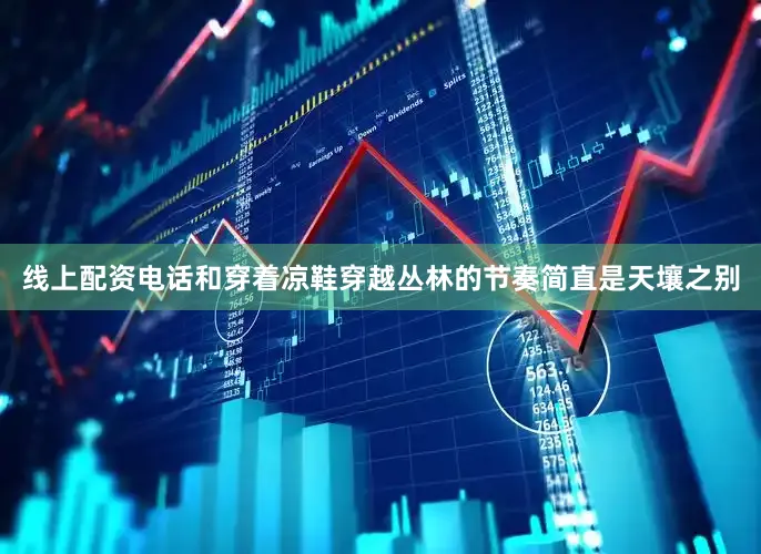 线上配资电话和穿着凉鞋穿越丛林的节奏简直是天壤之别
