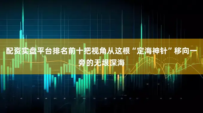 配资实盘平台排名前十把视角从这根“定海神针”移向一旁的无垠深海