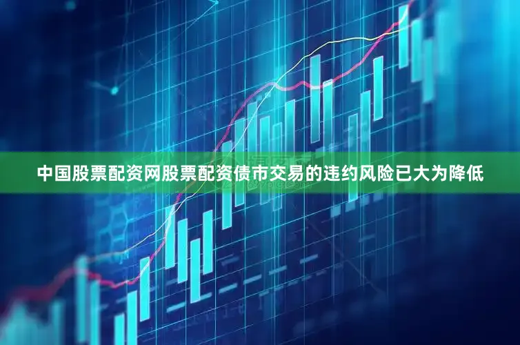 中国股票配资网股票配资债市交易的违约风险已大为降低