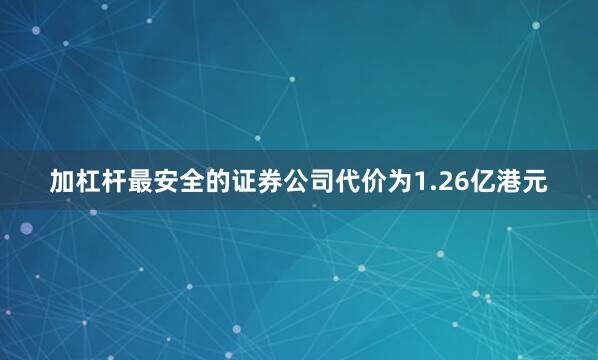 加杠杆最安全的证券公司代价为1.26亿港元