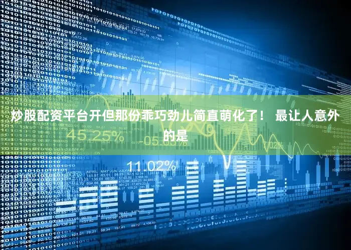 炒股配资平台开但那份乖巧劲儿简直萌化了！ 最让人意外的是