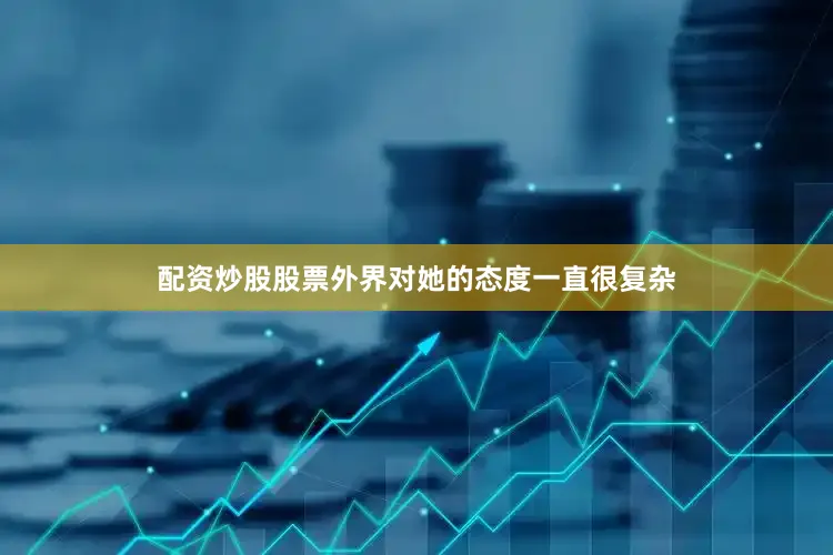 配资炒股股票外界对她的态度一直很复杂