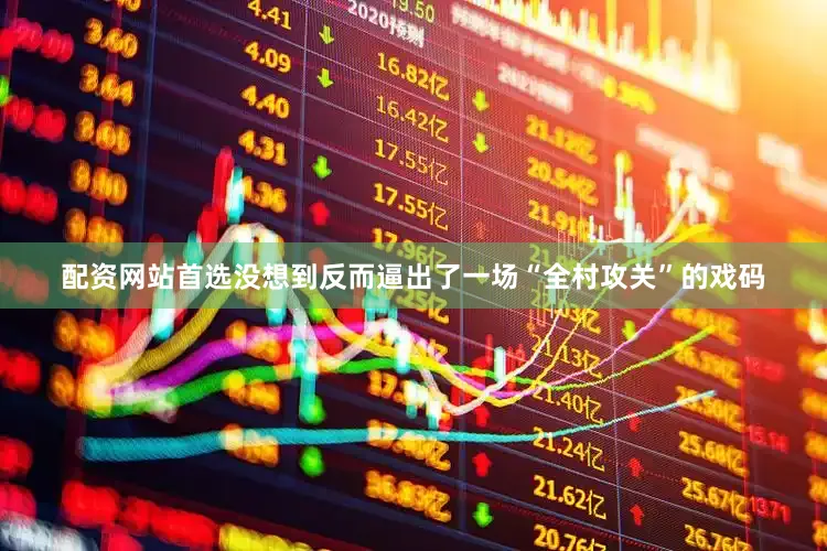 配资网站首选没想到反而逼出了一场“全村攻关”的戏码