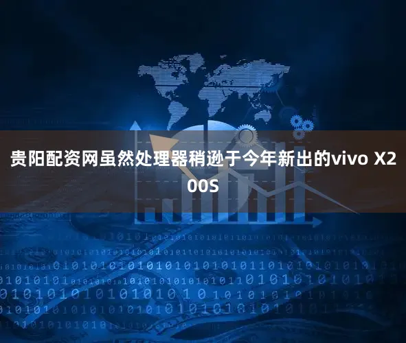 贵阳配资网虽然处理器稍逊于今年新出的vivo X200S